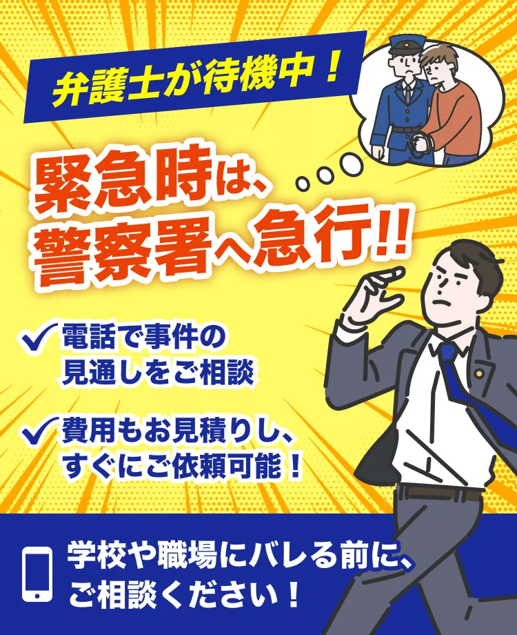 弁護士が待機中。緊急時は警察署へ急行！電話で事件の見通しをご相談。費用もお見積りし、すぐにご依頼可能！学校や職場にバレる前に、ご相談ください！