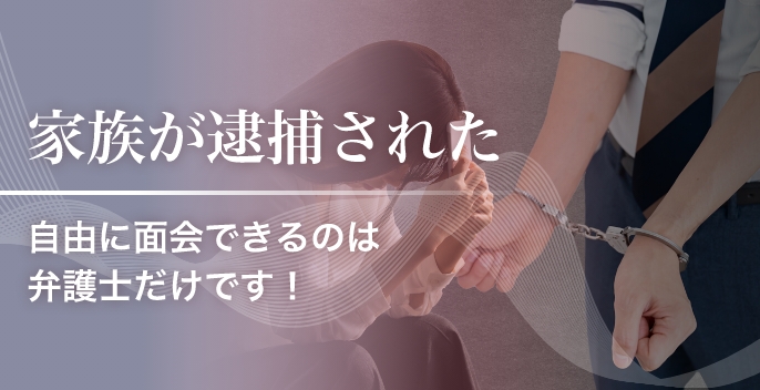 家族が逮捕された 自由に面会できるのは弁護士だけです！