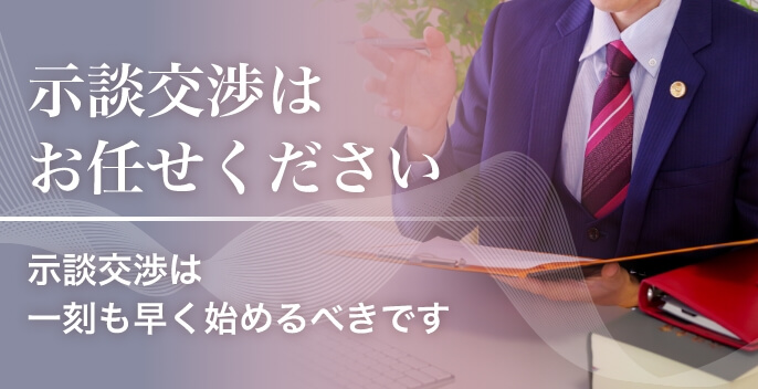 示談交渉はお任せください 示談交渉は一刻も早く始めるべきです