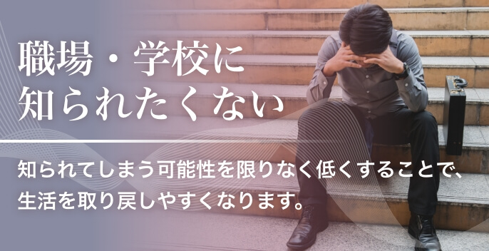 職場・学校に知られたくない 知られてしまう可能性を限りなく低くすることで、生活を取り戻しやすくなります。